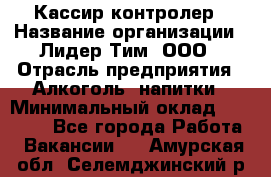 Кассир-контролер › Название организации ­ Лидер Тим, ООО › Отрасль предприятия ­ Алкоголь, напитки › Минимальный оклад ­ 36 000 - Все города Работа » Вакансии   . Амурская обл.,Селемджинский р-н